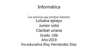 Informática
Los servicios que prestan internet.
Luisana epiayu
Junior soto
Claribel uriana
Grado :10b
Año:2019
Ins.educativa Eloy Hernández Díaz
 