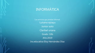 INFORMÁTICA
Los servicios que prestan internet.
Luisana epiayu
Junior soto
Claribel uriana
Grado :10b
Año:2019
Ins.educativa Eloy Hernández Díaz
 