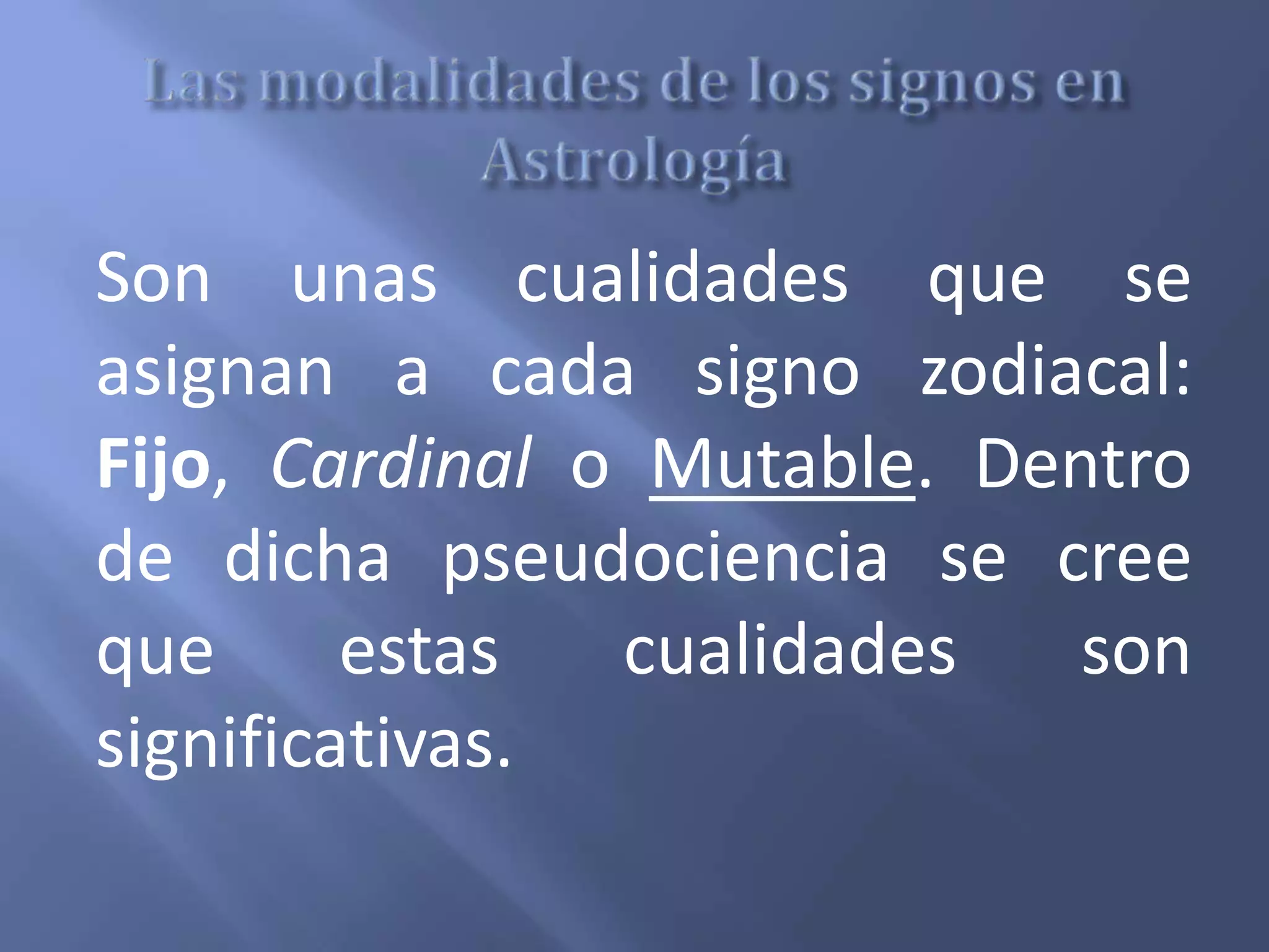 Son unas cualidades que se
asignan a cada signo zodiacal:
Fijo, Cardinal o Mutable. Dentro
de dicha pseudociencia se cree
que estas cualidades son
significativas.
 