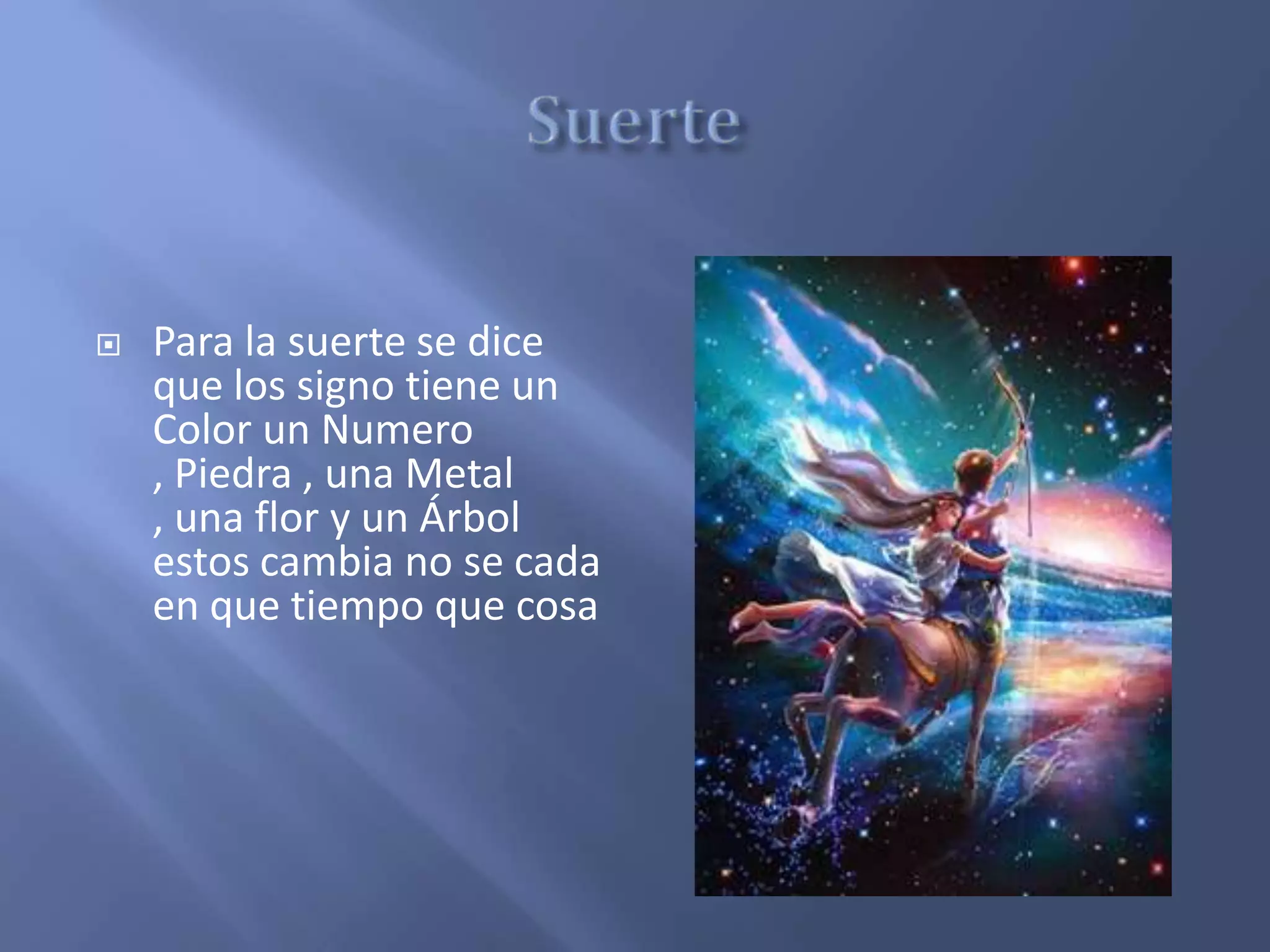  Para la suerte se dice
que los signo tiene un
Color un Numero
, Piedra , una Metal
, una flor y un Árbol
estos cambia no se cada
en que tiempo que cosa
 