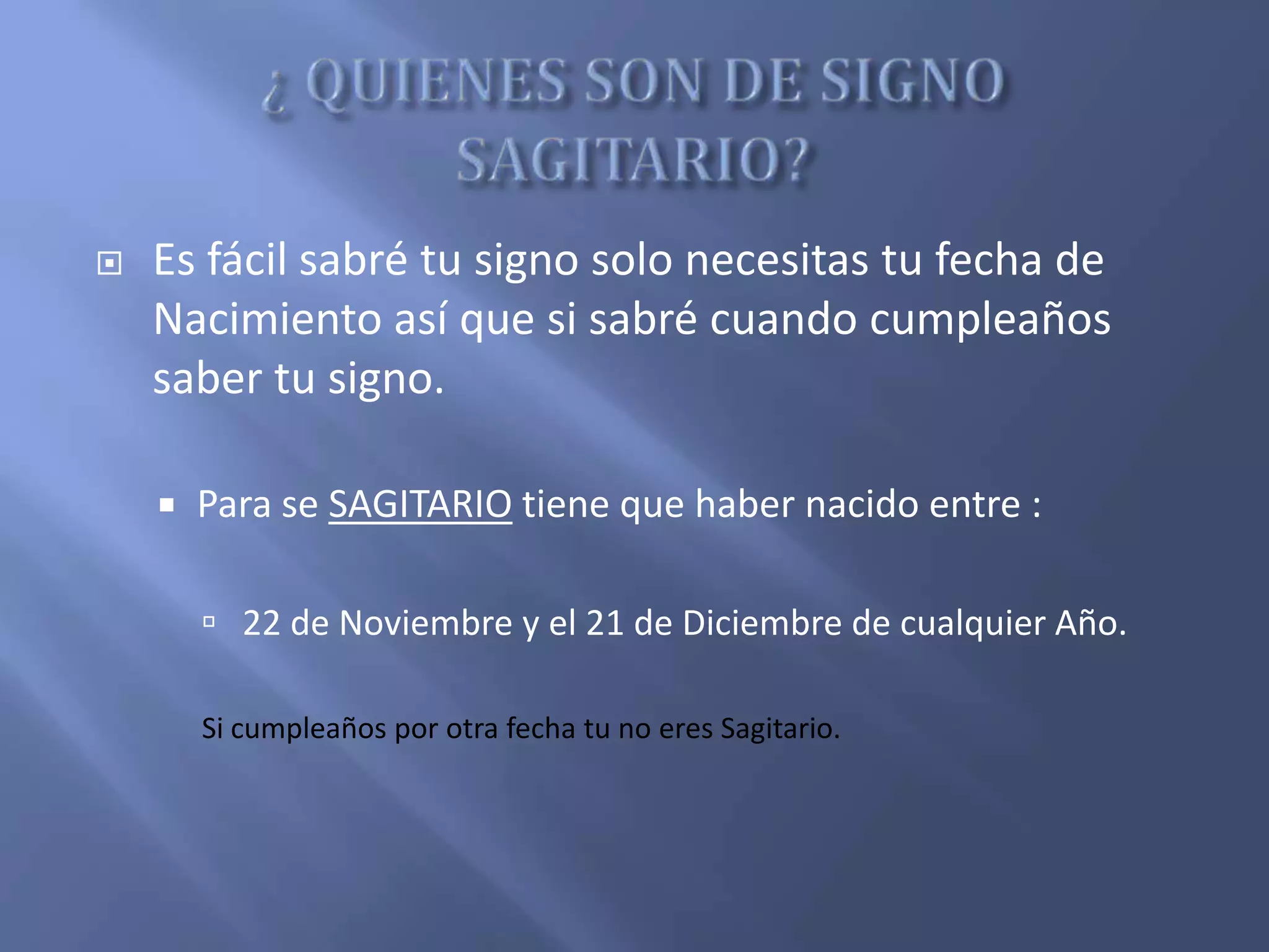  Es fácil sabré tu signo solo necesitas tu fecha de
Nacimiento así que si sabré cuando cumpleaños
saber tu signo.
 Para se SAGITARIO tiene que haber nacido entre :
 22 de Noviembre y el 21 de Diciembre de cualquier Año.
Si cumpleaños por otra fecha tu no eres Sagitario.
 