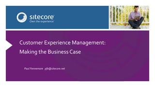 Customer Experience Management:
Making the Business Case
Paul Fennemore pfe@sitecore.net
 