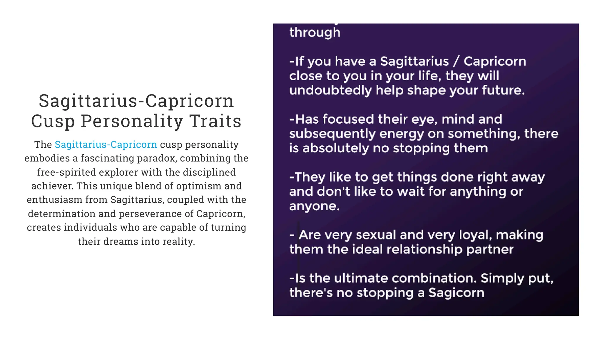 Sagittarius-Capricorn
Cusp Personality Traits
The Sagittarius-Capricorn cusp personality
embodies a fascinating paradox, combining the
free-spirited explorer with the disciplined
achiever. This unique blend of optimism and
enthusiasm from Sagittarius, coupled with the
determination and perseverance of Capricorn,
creates individuals who are capable of turning
their dreams into reality.
 
