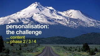 personalisation:
the challenge
... content
... phase 2 / 3 / 4
 