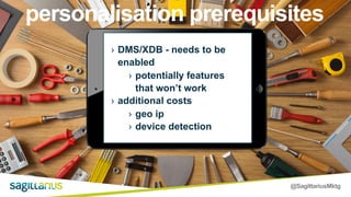 @SagittariusMktg
› DMS/XDB - needs to be
enabled
› potentially features
that won’t work
› additional costs
› geo ip
› device detection
personalisation prerequisites
 
