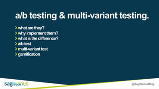 @SagittariusMktg
whatarethey?
whyimplementthem?
whatisthedifference?
a/btest
multi-varianttest
gamification
a/b testing & multi-variant testing.
 