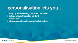 @SagittariusMktg
keep up with evolving customer demands
deliver relevant targeted content
in real time
allowing you to make contextual decisions
personalisation lets you…
 