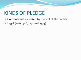 KINDS OF PLEDGE
 Conventional – created by the will of the parties
 Legal (Arts. 546, 1731 and 1994)
 