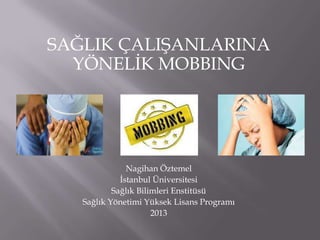 SAĞLIK ÇALIġANLARINA
YÖNELĠK MOBBING

Nagihan Öztemel
Ġstanbul Üniversitesi
Sağlık Bilimleri Enstitüsü
Sağlık Yönetimi Yüksek Lisans Programı
2013

 