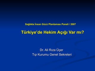 Sağlıkta İnsan Gücü Planlaması Paneli / 2007   Türkiye’de Hekim Açığı Var mı? Dr. Ali Rıza Üçer Tıp Kurumu Genel Sekreteri 
