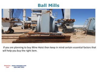 Ball Mills
Website: www.ramopps.com
Call: 928 200 3291
If you are planning to buy Mine Hoist then keep in mind certain essential factors that
will help you buy the right item.
 