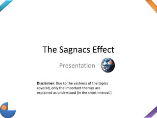 The Sagnacs Effect
Presentation
Disclaimer: Due to the vastness of the topics
covered, only the important themes are
explained as understood (in the short interval.)
 