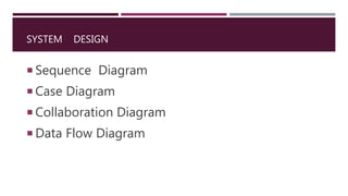 SYSTEM DESIGN
 Sequence Diagram
 Case Diagram
 Collaboration Diagram
 Data Flow Diagram
 