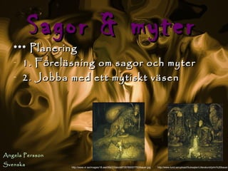 Sagor & myter
   *** Planering
   - 1. Föreläsning om sagor och myter
   - 2. Jobba med ett mytiskt väsen




Angela Persson
Svenska          http://www.vr.se/images/18.aad30e310abcb9735780007753/bauer.jpg   http://www.lund.se/upload/Subsajter/Litteralund/john%20bauer.
 