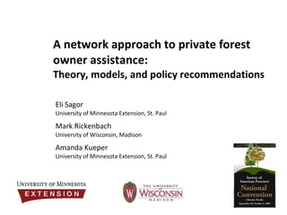 A network approach to private forest owner assistance:  Theory, models, and policy recommendations Eli Sagor University of Minnesota Extension, St. Paul Mark Rickenbach University of Wisconsin, Madison Amanda Kueper University of Minnesota Extension, St. Paul 