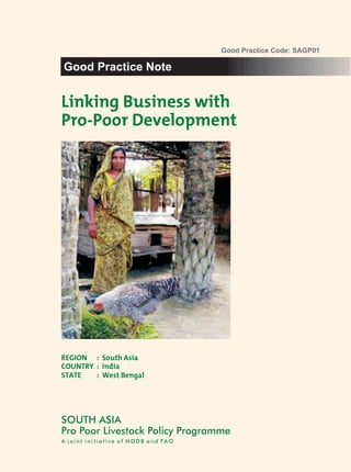 Good Practice Code: SAGP01

Good Practice Note


Linking Business with
Pro-Poor Development




REGION : South Asia
COUNTRY : India
STATE   : West Bengal




SOUTH ASIA
Pro Poor Livestock Policy Programme
A joint initiative of NDDB and FAO
 