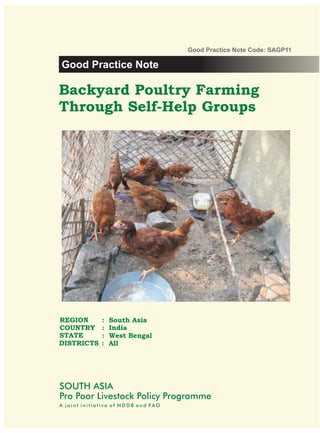 Good Practice Note Code: SAGP11

Good Practice Note

Backyard Poultry Farming
Through Self-Help Groups




REGION        :   South Asia
COUNTRY       :   India
STATE         :   West Bengal
DISTRICTS     :   All




SOUTH ASIA
Pro Poor Livestock Policy Programme
A joint initiative of NDDB and FAO
 