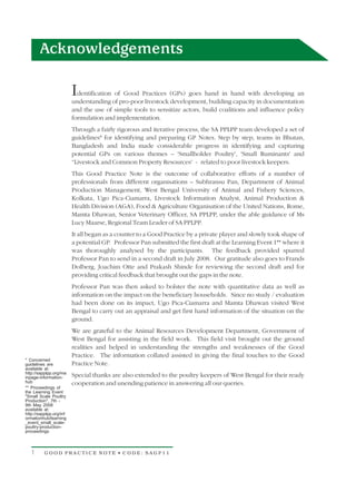 Acknowledgements

                         I dentification of Good Practices (GPs) goes hand in hand with developing an
                         understanding of pro-poor livestock development, building capacity in documentation
                         and the use of simple tools to sensitize actors, build coalitions and influence policy
                         formulation and implementation.
                         Through a fairly rigorous and iterative process, the SA PPLPP team developed a set of
                         guidelines* for identifying and preparing GP Notes. Step by step, teams in Bhutan,
                         Bangladesh and India made considerable progress in identifying and capturing
                         potential GPs on various themes – 'Smallholder Poultry', 'Small Ruminants' and
                         “Livestock and Common Property Resources' - related to poor livestock keepers.
                         This Good Practice Note is the outcome of collaborative efforts of a number of
                         professionals from different organisations – Subhransu Pan, Department of Animal
                         Production Management, West Bengal University of Animal and Fishery Sciences,
                         Kolkata, Ugo Pica-Ciamarra, Livestock Information Analyst, Animal Production &
                         Health Division (AGA), Food & Agriculture Organisation of the United Nations, Rome,
                         Mamta Dhawan, Senior Veterinary Officer, SA PPLPP, under the able guidance of Ms
                         Lucy Maarse, Regional Team Leader of SA PPLPP.
                         It all began as a counter to a Good Practice by a private player and slowly took shape of
                         a potential GP. Professor Pan submitted the first draft at the Learning Event 1** where it
                         was thoroughly analysed by the participants. The feedback provided spurred
                         Professor Pan to send in a second draft in July 2008. Our gratitude also goes to Frands
                         Dolberg, Joachim Otte and Prakash Shinde for reviewing the second draft and for
                         providing critical feedback that brought out the gaps in the note.
                         Professor Pan was then asked to bolster the note with quantitative data as well as
                         information on the impact on the beneficiary households. Since no study / evaluation
                         had been done on its impact, Ugo Pica-Ciamarra and Mamta Dhawan visited West
                         Bengal to carry out an appraisal and get first hand information of the situation on the
                         ground.
                         We are grateful to the Animal Resources Development Department, Government of
                         West Bengal for assisting in the field work. This field visit brought out the ground
                         realities and helped in understanding the strengths and weaknesses of the Good
                         Practice. The information collated assisted in giving the final touches to the Good
* Concerned
guidelines are           Practice Note.
available at:
http://sapplpp.org/ma
inpage-information-      Special thanks are also extended to the poultry keepers of West Bengal for their ready
hub                      cooperation and unending patience in answering all our queries.
** Proceedings of
the Learning Event
"Small Scale Poultry
Production", 7th -
9th May 2008
available at:
http://sapplpp.org/inf
ormationhub/learning
_event_small_scale-
poultry-production-
proceedings



   1      GOOD PRACTICE NOTE • CODE: SAGP11
 
