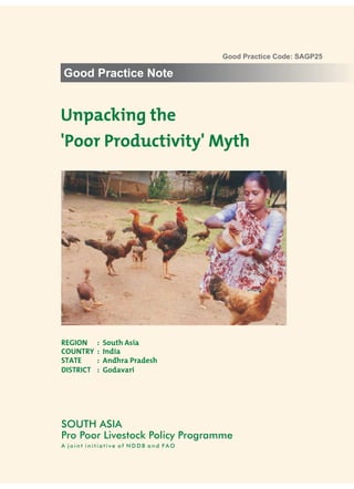 Good Practice Code: SAGP25

Good Practice Note


Unpacking the
'Poor Productivity' Myth




REGION     :   South Asia
COUNTRY    :   India
STATE      :   Andhra Pradesh
DISTRICT   :   Godavari




SOUTH ASIA
Pro Poor Livestock Policy Programme
A joint initiative of NDDB and FAO
 