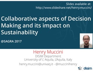 Collaborative aspects of Decision
Making and its impact on
Sustainability
@SAGRA 2017
Henry Muccini
DISIM Department
University of L’ Aquila, L’Aquila, Italy
henry.muccini@univaq.it - @muccinihenry
Slides available at:
http://www.slideshare.net/henry.muccini/
 