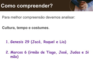 Como compreender?
Para melhor compreensão devemos analisar:
Cultura, tempo e costumes.
1. Genesis 29 (Jacó, Raquel e Lia)
2. Marcos 6 (irmão de Tiago, José, Judas e Si
mão)
 