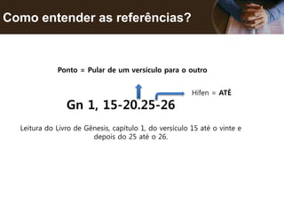 Como entender as referências?
Gn 1, 15-20.25-26
Ponto = Pular de um versículo para o outro
Leitura do Livro de Gênesis, capítulo 1, do versículo 15 até o vinte e
depois do 25 até o 26.
Hífen = ATÉ
 
