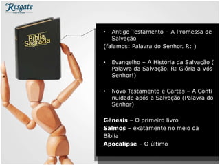 • Antigo Testamento – A Promessa de
Salvação
(falamos: Palavra do Senhor. R: )
• Evangelho – A História da Salvação (
Palavra da Salvação. R: Glória a Vós
Senhor!)
• Novo Testamento e Cartas – A Conti
nuidade após a Salvação (Palavra do
Senhor)
Gênesis – O primeiro livro
Salmos – exatamente no meio da
Bíblia
Apocalipse – O último
 
