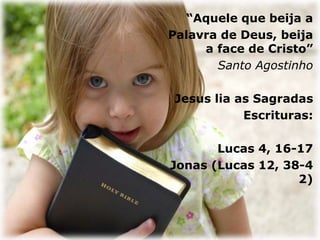 “Aquele que beija a
Palavra de Deus, beija
a face de Cristo”
Santo Agostinho
Jesus lia as Sagradas
Escrituras:
Lucas 4, 16-17
Jonas (Lucas 12, 38-4
2)
 