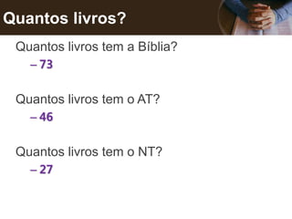 Quantos livros?
Quantos livros tem a Bíblia?
– 73
Quantos livros tem o AT?
– 46
Quantos livros tem o NT?
– 27
 