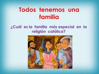 Todos tenemos una
          familia
¿Cuál es la familia más especial en la
           religión católica?
 