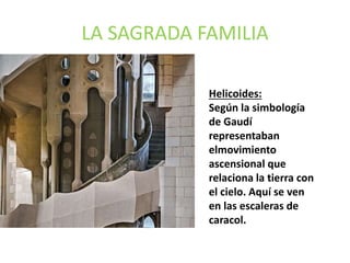 LA SAGRADA FAMILIA
Helicoides:
Según la simbología
de Gaudí
representaban
elmovimiento
ascensional que
relaciona la tierra con
el cielo. Aquí se ven
en las escaleras de
caracol.
 