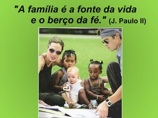 "A família é a fonte da vida  e o berço da fé."   (J. Paulo II) 