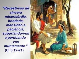 "Revesti-vos de sincera misericórdia, bondade, mansidão e paciência, suportando-vos  e perdoando-vos mutuamente."  (Cl 3,12-21)  