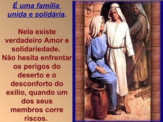 É uma família  unida e solidária . Nela existe verdadeiro Amor e solidariedade.  Não hesita enfrentar os perigos do deserto e o desconforto do exílio, quando um dos seus membros corre riscos.  