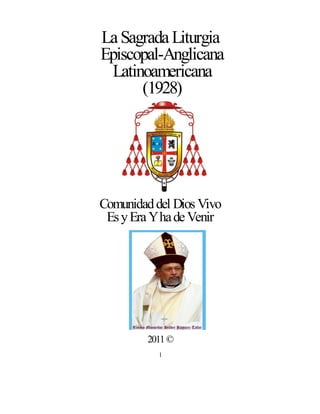 La Sagrada Liturgia
Episcopal-Anglicana
 Latinoamericana
      (1928)




Comunidad del Dios Vivo
 Es y Era Y ha de Venir




         2011 ©
           1
 