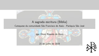 A sagrada escritura (B´ıblia)
Catequese da comunidade S˜ao Francisco de Assis - Par´oquia S˜ao Jos´e
Igor Otoni Ripardo de Assis
21 de junho de 2019
 