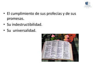 • El cumplimiento de sus profecías y de sus
promesas.
• Su indestructibilidad.
• Su universalidad.
 