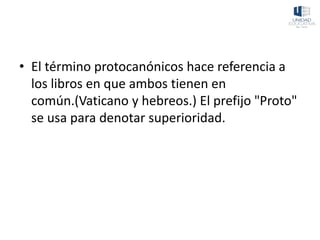 • El término protocanónicos hace referencia a
los libros en que ambos tienen en
común.(Vaticano y hebreos.) El prefijo "Proto"
se usa para denotar superioridad.
 