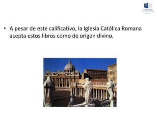 • A pesar de este calificativo, la Iglesia Católica Romana
acepta estos libros como de origen divino.
 