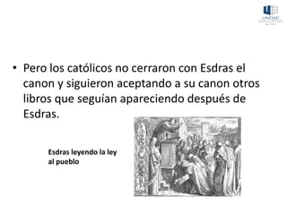 • Pero los católicos no cerraron con Esdras el
canon y siguieron aceptando a su canon otros
libros que seguían apareciendo después de
Esdras.
Esdras leyendo la ley
al pueblo
 