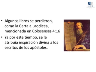 • Algunos libros se perdieron,
como la Carta a Laodicea,
mencionada en Colosenses 4:16
• Ya por este tiempo, se le
atribuía inspiración divina a los
escritos de los apóstoles.
 