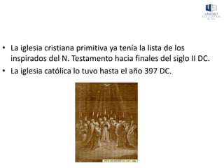 • La iglesia cristiana primitiva ya tenía la lista de los
inspirados del N. Testamento hacia finales del siglo II DC.
• La iglesia católica lo tuvo hasta el año 397 DC.
 