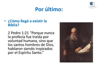 Por último:
• ¿Cómo llegó a existir la
Biblia?
2 Pedro 1:21 “Porque nunca
la profecía fue traída por
voluntad humana, sino que
los santos hombres de Dios,
hablaron siendo inspirados
por el Espíritu Santo.”
 
