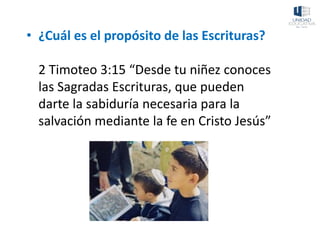 • ¿Cuál es el propósito de las Escrituras?
2 Timoteo 3:15 “Desde tu niñez conoces
las Sagradas Escrituras, que pueden
darte la sabiduría necesaria para la
salvación mediante la fe en Cristo Jesús”
 