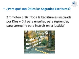 • ¿Para qué son útiles las Sagradas Escrituras?
2 Timoteo 3:16 “Toda la Escritura es inspirada
por Dios y útil para enseñar, para reprender,
para corregir y para instruir en la justicia”
 
