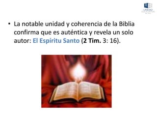 • La notable unidad y coherencia de la Biblia
confirma que es auténtica y revela un solo
autor: El Espíritu Santo (2 Tim. 3: 16).
 
