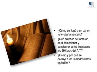 • ¿Cómo se llegó a un canon
veterotestamentario?
• ¿Qué criterios se tomaron
para seleccionar y
considerar como inspirados
los 39 libros del A.T.?
• ¿Cómo y por qué se
excluyen los llamados libros
apócrifos?
 