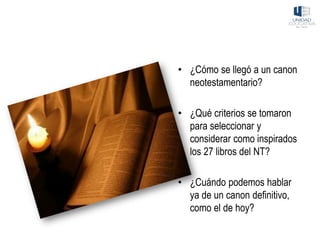 • ¿Cómo se llegó a un canon
neotestamentario?
• ¿Qué criterios se tomaron
para seleccionar y
considerar como inspirados
los 27 libros del NT?
• ¿Cuándo podemos hablar
ya de un canon definitivo,
como el de hoy?
 