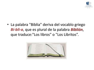 • La palabra "Biblia" deriva del vocablo griego
Bí-bli-a, que es plural de la palabra Biblión,
que traduce:"Los libros" o "Los Libritos”.
 