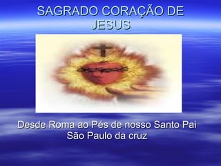 SAGRADO CORAÇÃO DE JESUS Desde Roma ao Pés de nosso Santo Pai São Paulo da cruz 